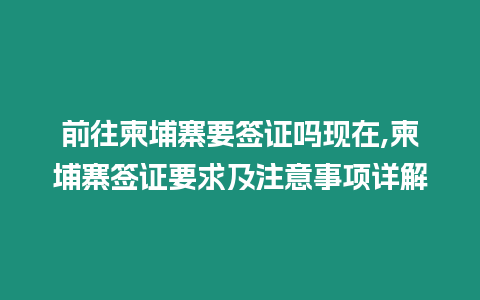 前往柬埔寨要簽證嗎現在,柬埔寨簽證要求及注意事項詳解