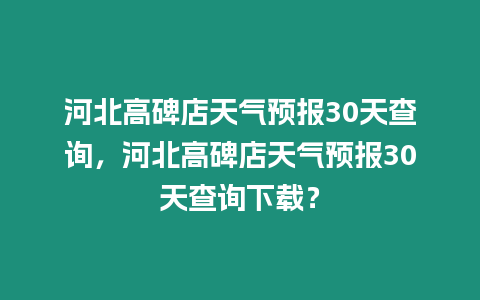 河北高碑店天氣預報30天查詢，河北高碑店天氣預報30天查詢下載？