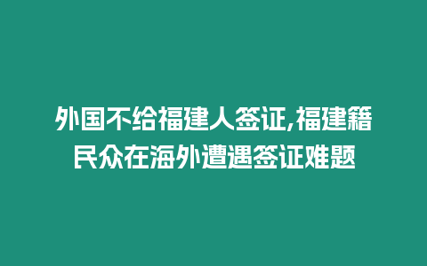 外國不給福建人簽證,福建籍民眾在海外遭遇簽證難題