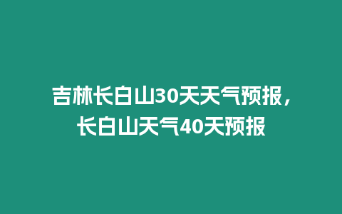 吉林長白山30天天氣預報，長白山天氣40天預報