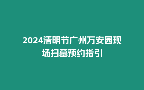 2024清明節(jié)廣州萬安園現(xiàn)場掃墓預(yù)約指引