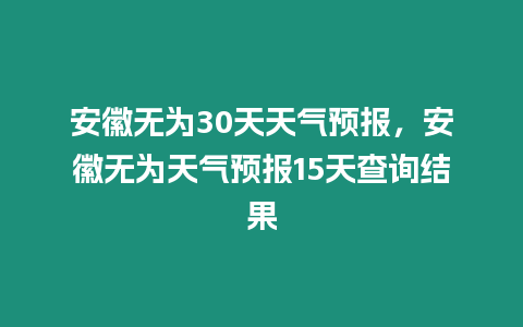 安徽無為30天天氣預報，安徽無為天氣預報15天查詢結果