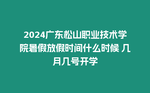 2024廣東松山職業(yè)技術(shù)學(xué)院暑假放假時(shí)間什么時(shí)候 幾月幾號(hào)開學(xué)