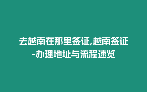 去越南在那里簽證,越南簽證-辦理地址與流程速覽