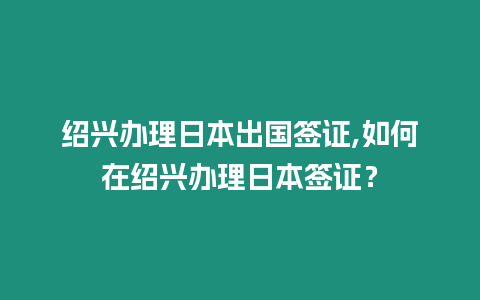 紹興辦理日本出國簽證,如何在紹興辦理日本簽證？