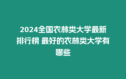 2024全國農(nóng)林類大學(xué)最新排行榜 最好的農(nóng)林類大學(xué)有哪些