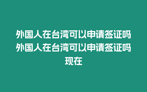 外國人在臺灣可以申請簽證嗎外國人在臺灣可以申請簽證嗎現在