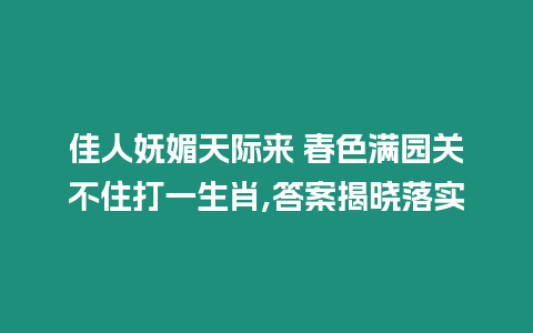 佳人嫵媚天際來 春色滿園關不住打一生肖,答案揭曉落實