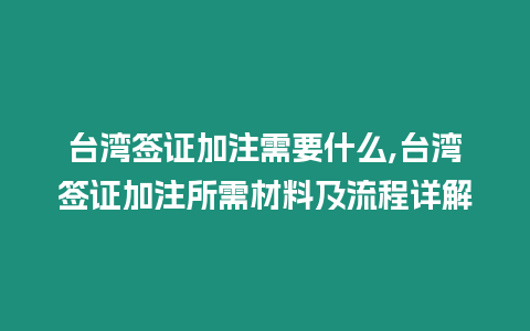 臺灣簽證加注需要什么,臺灣簽證加注所需材料及流程詳解