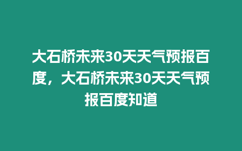 大石橋未來30天天氣預報百度，大石橋未來30天天氣預報百度知道