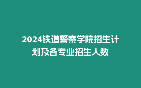 2024鐵道警察學(xué)院招生計(jì)劃及各專業(yè)招生人數(shù)