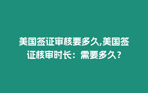 美國簽證審核要多久,美國簽證核審時長：需要多久？