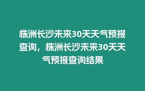 株洲長沙未來30天天氣預報查詢，株洲長沙未來30天天氣預報查詢結果