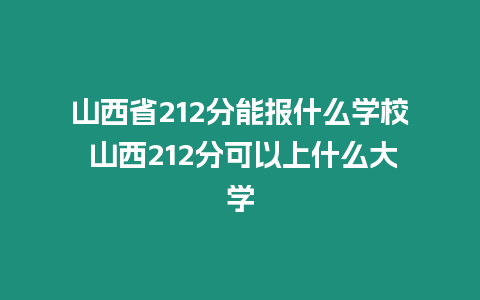 山西省212分能報什么學(xué)校 山西212分可以上什么大學(xué)