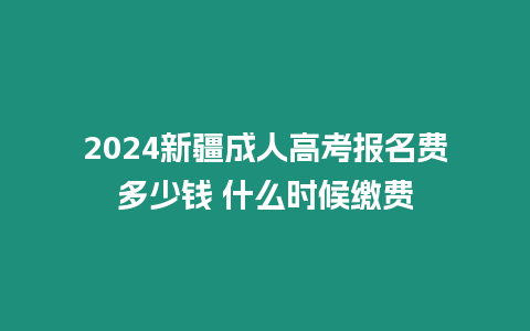 2024新疆成人高考報名費多少錢 什么時候繳費