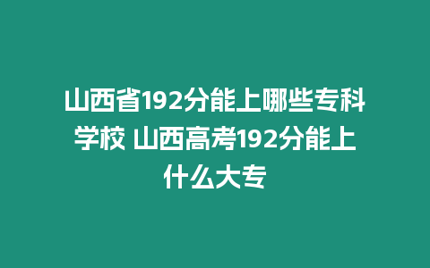 山西省192分能上哪些專科學校 山西高考192分能上什么大專