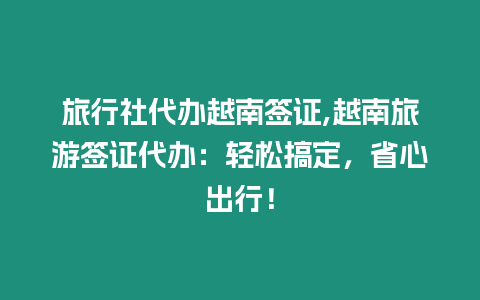 旅行社代辦越南簽證,越南旅游簽證代辦：輕松搞定，省心出行！