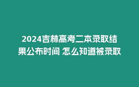 2024吉林高考二本錄取結果公布時間 怎么知道被錄取