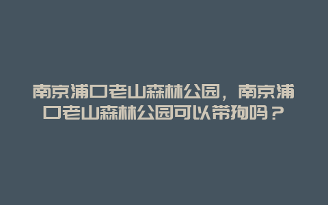 南京浦口老山森林公園，南京浦口老山森林公園可以帶狗嗎？