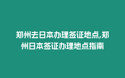 鄭州去日本辦理簽證地點,鄭州日本簽證辦理地點指南