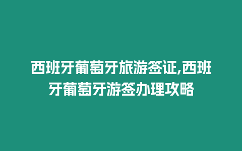 西班牙葡萄牙旅游簽證,西班牙葡萄牙游簽辦理攻略