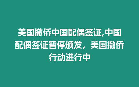 美國(guó)撤僑中國(guó)配偶簽證,中國(guó)配偶簽證暫停頒發(fā)，美國(guó)撤僑行動(dòng)進(jìn)行中