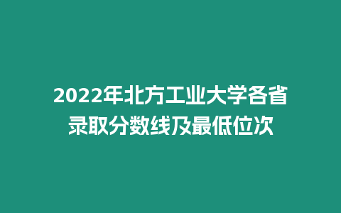 2022年北方工業大學各省錄取分數線及最低位次