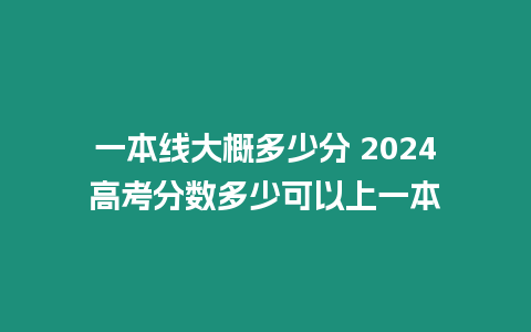 一本線大概多少分 2024高考分數多少可以上一本