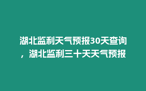 湖北監利天氣預報30天查詢，湖北監利三十天天氣預報