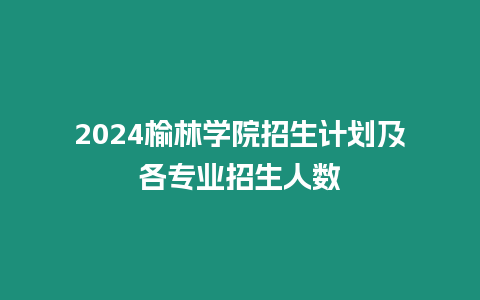 2024榆林學院招生計劃及各專業招生人數