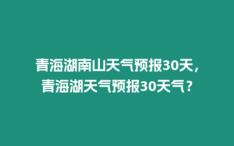 青海湖南山天氣預報30天，青海湖天氣預報30天氣？