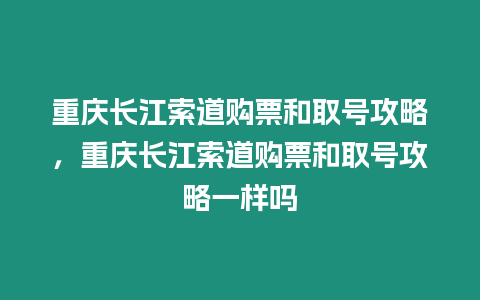 重慶長江索道購票和取號攻略，重慶長江索道購票和取號攻略一樣嗎