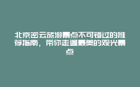 北京密云旅游景點不可錯過的推薦指南，帶你走遍最美的觀光景點