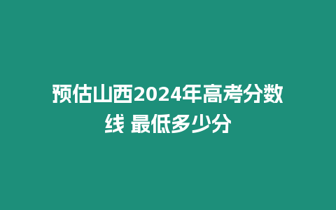 預估山西2024年高考分數線 最低多少分