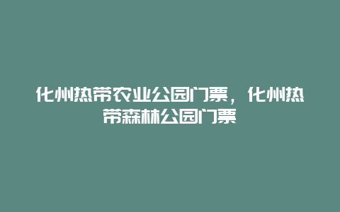 化州熱帶農(nóng)業(yè)公園門票，化州熱帶森林公園門票