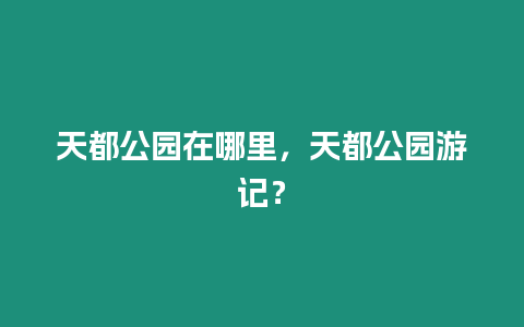 天都公園在哪里，天都公園游記？