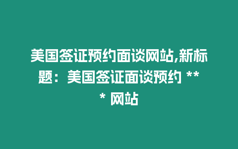 美國簽證預約面談網站,新標題：美國簽證面談預約 *** 網站