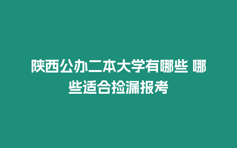 陜西公辦二本大學有哪些 哪些適合撿漏報考