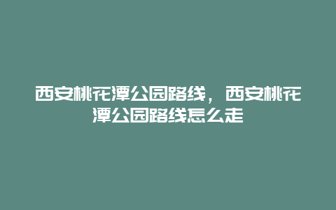 西安桃花潭公園路線，西安桃花潭公園路線怎么走