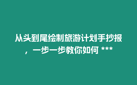 從頭到尾繪制旅游計劃手抄報，一步一步教你如何 ***