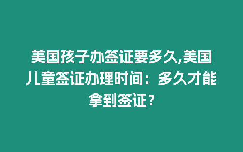 美國孩子辦簽證要多久,美國兒童簽證辦理時間：多久才能拿到簽證？