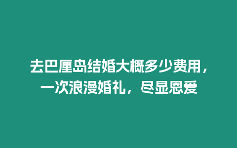 去巴厘島結婚大概多少費用，一次浪漫婚禮，盡顯恩愛