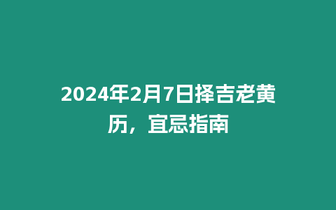 2024年2月7日擇吉老黃歷，宜忌指南