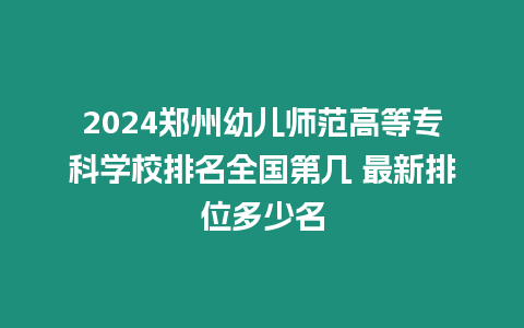 2024鄭州幼兒師范高等?？茖W校排名全國第幾 最新排位多少名