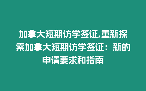 加拿大短期訪學簽證,重新探索加拿大短期訪學簽證：新的申請要求和指南