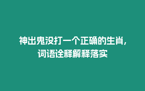 神出鬼沒打一個(gè)正確的生肖,詞語詮釋解釋落實(shí)