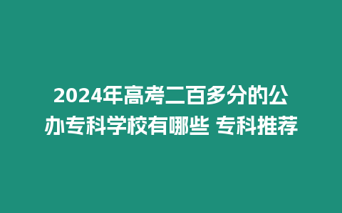 2024年高考二百多分的公辦專科學校有哪些 專科推薦