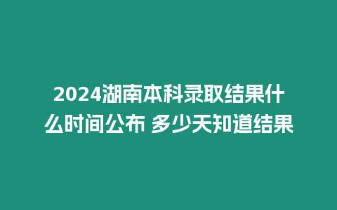 2024湖南本科錄取結(jié)果什么時間公布 多少天知道結(jié)果