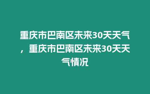 重慶市巴南區未來30天天氣，重慶市巴南區未來30天天氣情況