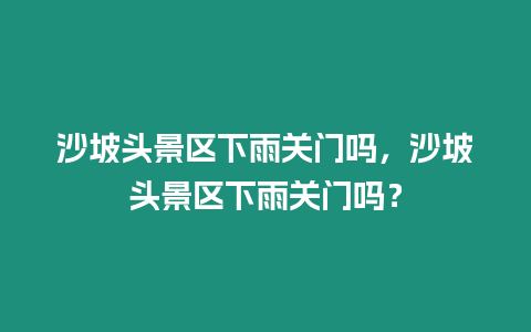 沙坡頭景區下雨關門嗎，沙坡頭景區下雨關門嗎？